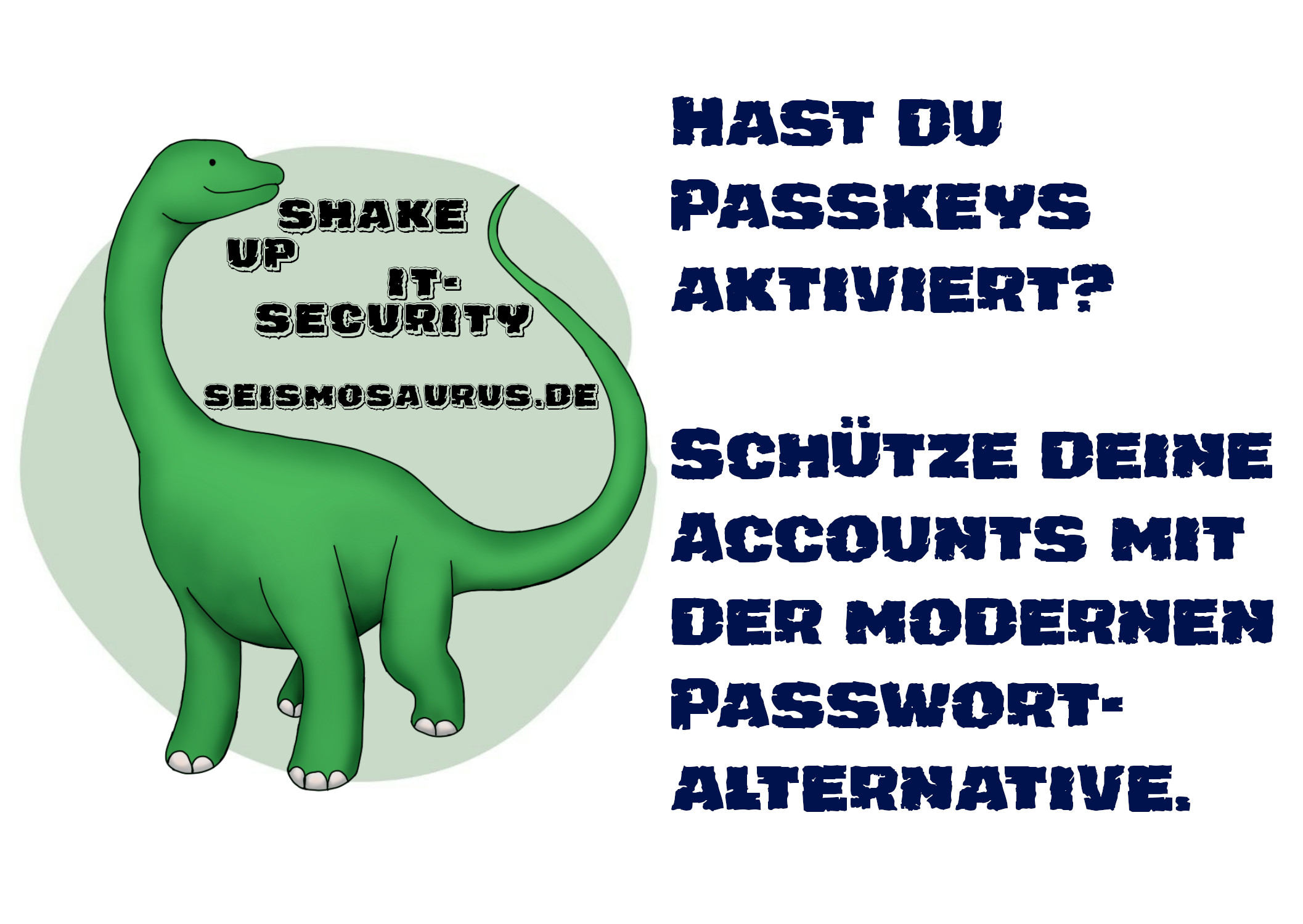 Eine Postkarte mit dem Logo von seism0saurus auf der linken Seite.
Ein gezeichneter Seismosaurus im Comicstil.
Neben seinem langen Hals steht nicht ganz ernst gemeint "Shake up it-security" und seine Homepage seism0saurus.de
Rechts daneben der Spruch:
"Hast du Passkeys aktiviert? Schütze deine Accounts mit der modernen Passwort-alternative."